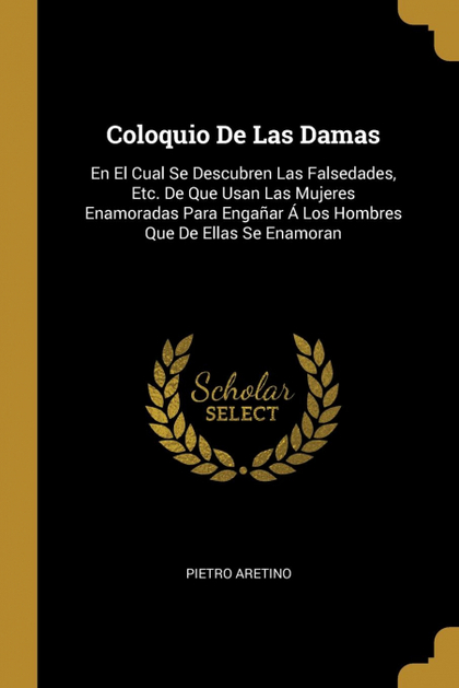 COLOQUIO DE LAS DAMAS. EN EL CUAL SE DESCUBREN LAS FALSEDADES, ETC. DE QUE USAN LAS MUJERES ENA